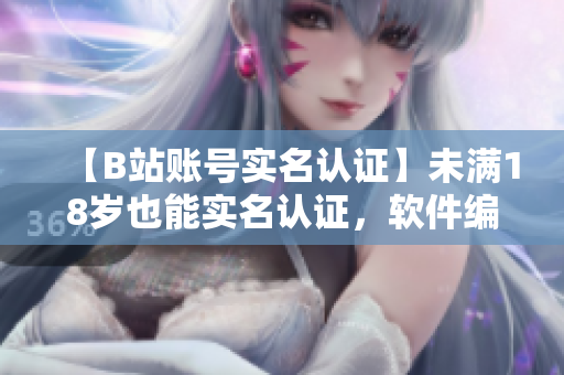 【B站账号实名认证】未满18岁也能实名认证，软件编辑详解必知！