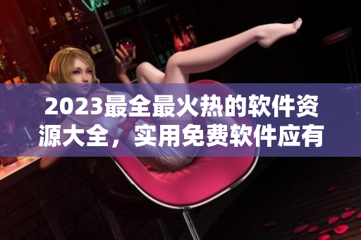 2023最全最火热的软件资源大全，实用免费软件应有尽有！