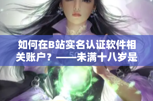 如何在B站实名认证软件相关账户？——未满十八岁是否有可能进行认证？
