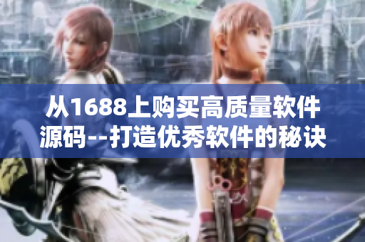 从1688上购买高质量软件源码--打造优秀软件的秘诀