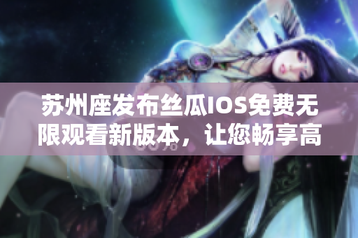 苏州座发布丝瓜IOS免费无限观看新版本,让您畅享高清影视资源! 苏州座发布丝瓜IOS免费无限观看新版本,让您畅享高清影视资源!