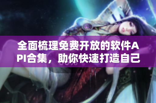 全面梳理免费开放的软件API合集，助你快速打造自己的软件应用！