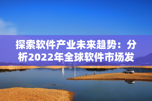 探索软件产业未来趋势：分析2022年全球软件市场发展动态