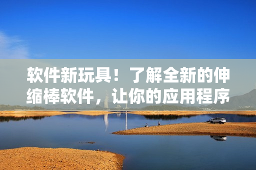 软件新玩具！了解全新的伸缩棒软件，让你的应用程序增加灵活性和可扩展性