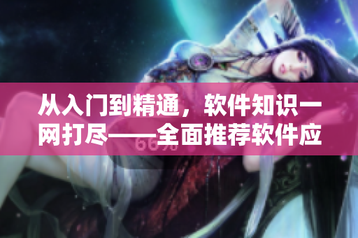 从入门到精通，软件知识一网打尽——全面推荐软件应用汇总