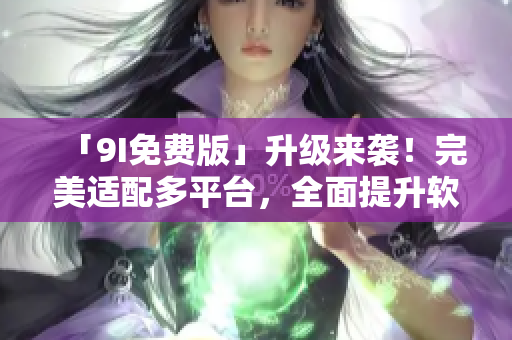 「9I免费版」升级来袭！完美适配多平台，全面提升软件操作体验
