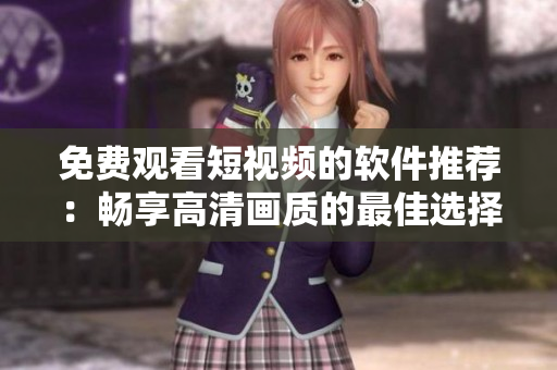 免费观看短视频的软件推荐：畅享高清画质的最佳选择