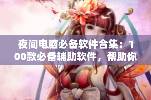 夜间电脑必备软件合集：100款必备辅助软件，帮助你提升效率与体验