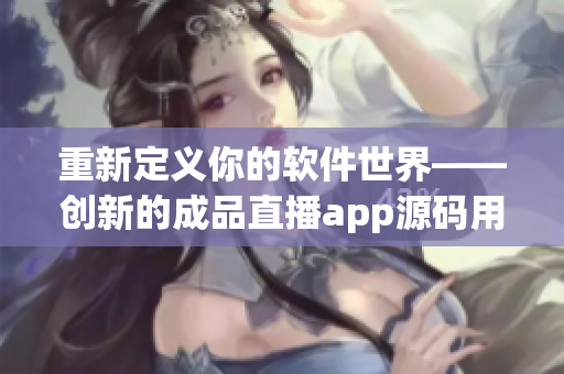 重新定义你的软件世界——创新的成品直播app源码用途