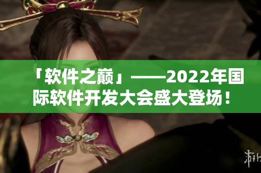 「软件之巅」——2022年国际软件开发大会盛大登场！