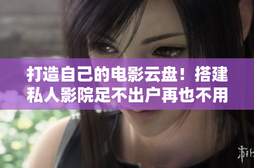 打造自己的电影云盘！搭建私人影院足不出户再也不用下载！