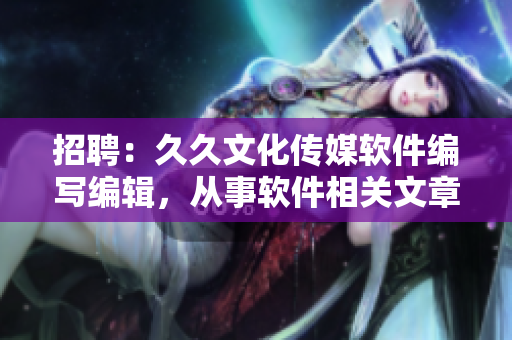 招聘：久久文化传媒软件编写编辑，从事软件相关文章撰写，薪资优厚待遇丰厚