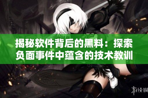 揭秘软件背后的黑料：探索负面事件中蕴含的技术教训与正能量