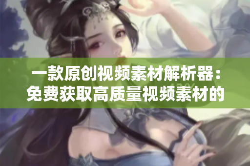 一款原创视频素材解析器：免费获取高质量视频素材的APP