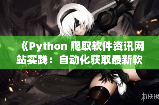 《Python 爬取软件资讯网站实践：自动化获取最新软件开发动态》
