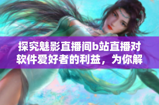 探究魅影直播间b站直播对软件爱好者的利益，为你解析软件领域的新方向