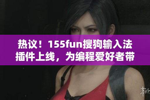 热议！155fun搜狗输入法插件上线，为编程爱好者带来便利和启发