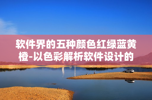软件界的五种颜色红绿蓝黄橙-以色彩解析软件设计的心法