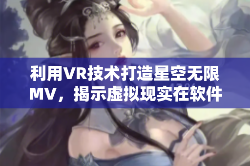 利用VR技术打造星空无限MV，揭示虚拟现实在软件领域的应用前景