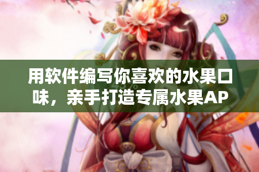用软件编写你喜欢的水果口味，亲手打造专属水果APP！