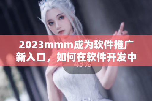 2023mmm成为软件推广新入口，如何在软件开发中科学、有效地利用？