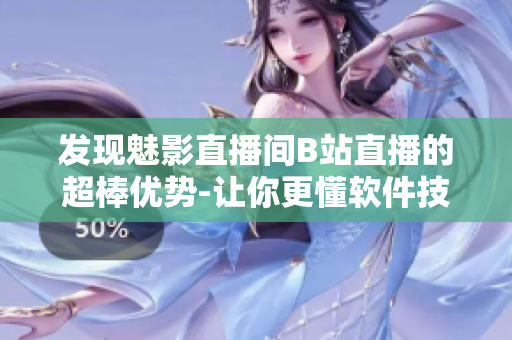 发现魅影直播间B站直播的超棒优势-让你更懂软件技术!