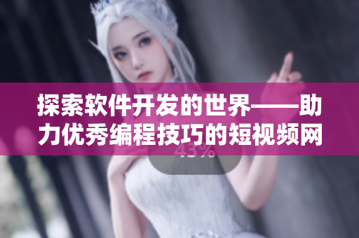探索软件开发的世界——助力优秀编程技巧的短视频网站推荐