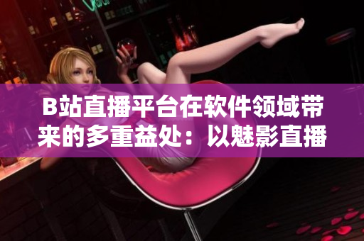 B站直播平台在软件领域带来的多重益处：以魅影直播间为例