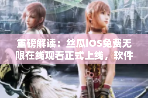 重磅解读：丝瓜iOS免费无限在线观看正式上线，软件开发圈响应热烈！