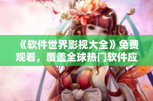 《软件世界影视大全》免费观看，覆盖全球热门软件应用，海量视频等你来看！