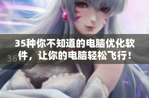 35种你不知道的电脑优化软件，让你的电脑轻松飞行！