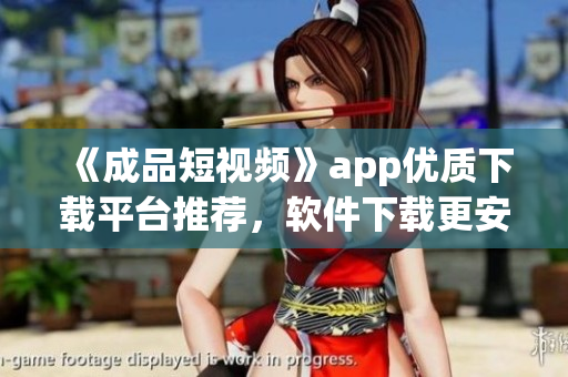 《成品短视频》app优质下载平台推荐，软件下载更安全快捷！