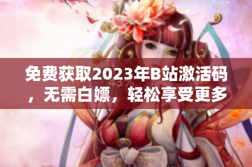 免费获取2023年B站激活码，无需白嫖，轻松享受更多软件精彩内容