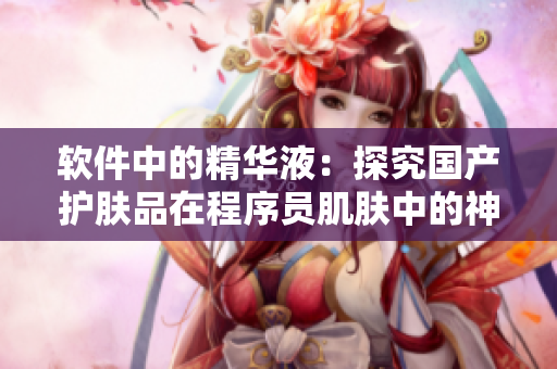 软件中的精华液：探究国产护肤品在程序员肌肤中的神奇功效