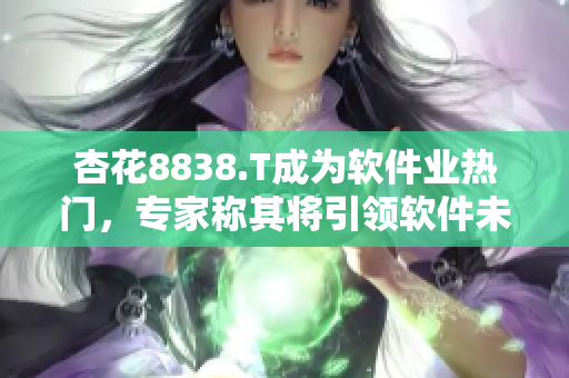 杏花8838.T成为软件业热门，专家称其将引领软件未来发展
