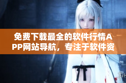 免费下载最全的软件行情APP网站导航，专注于软件资讯和下载！
