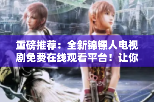 重磅推荐：全新锦镖人电视剧免费在线观看平台！让你更懂软件背后的故事！
