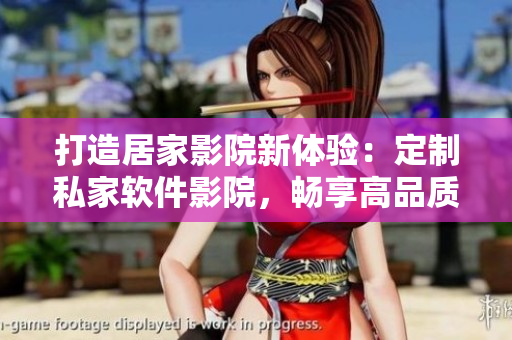 打造居家影院新体验：定制私家软件影院，畅享高品质视听享受！