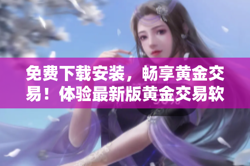 免费下载安装，畅享黄金交易！体验最新版黄金交易软件，轻松掌握交易技巧