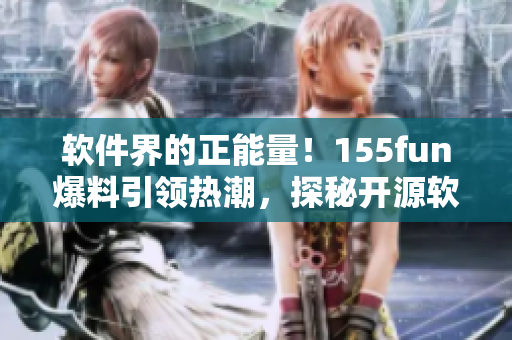 软件界的正能量！155fun爆料引领热潮，探秘开源软件优势
