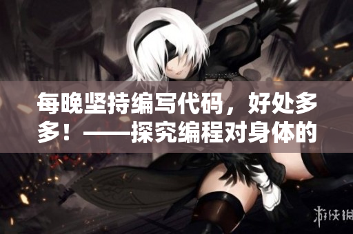 每晚坚持编写代码，好处多多！——探究编程对身体的健康利益