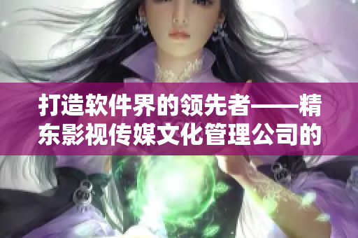 打造软件界的领先者——精东影视传媒文化管理公司的成功之路