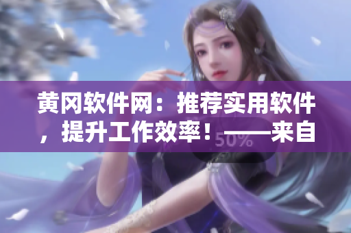 黄冈软件网：推荐实用软件，提升工作效率！——来自业界编辑的推荐