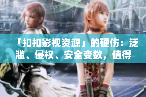 「扣扣影视资源」的硬伤：泛滥、侵权、安全变数，值得警惕！