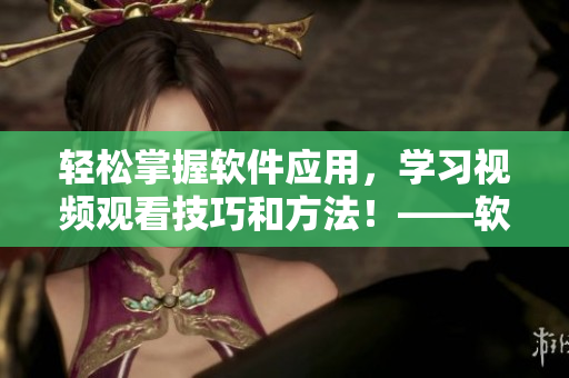 轻松掌握软件应用，学习视频观看技巧和方法！——软件爱好者必看的指南