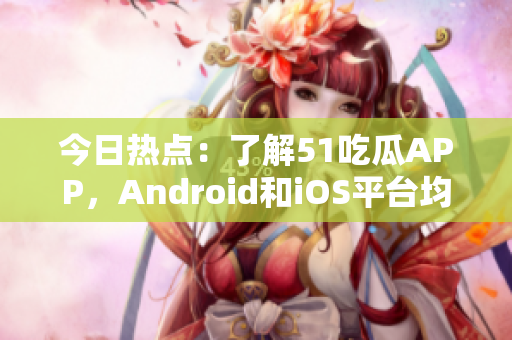 今日热点：了解51吃瓜APP，Android和iOS平台均可下载！