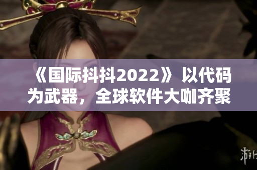 《国际抖抖2022》 以代码为武器，全球软件大咖齐聚洛杉矶