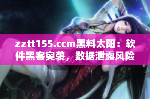 zztt155.ccm黑料太阳：软件黑客突袭，数据泄露风险大！