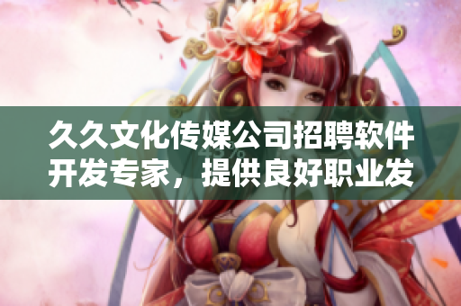久久文化传媒公司招聘软件开发专家,提供良好职业发展平台! 久久文化传媒公司招聘软件开发专家,提供良好职业发展平台!