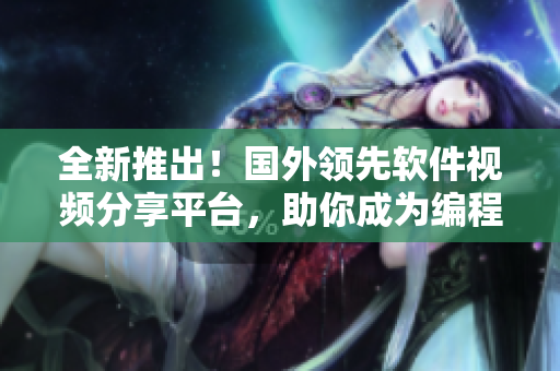 全新推出!国外领先软件视频分享平台,助你成为编程大牛 全新推出!国外领先软件视频分享平台,助你成为编程大牛